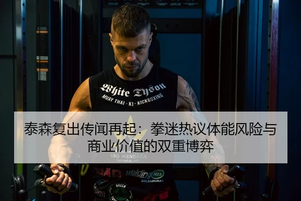 泰森复出传闻再起:拳迷热议体能风险与商业价值的双重博弈